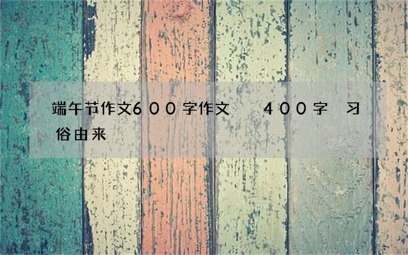 端午节作文600字作文  400字 习俗由来